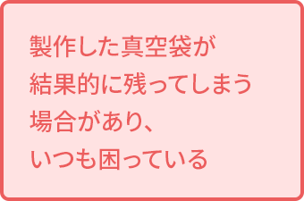 製作した真空袋が結果的に残ってしまう場合があり、いつも困っている