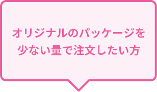 オリジナルのパッケージを少ない量で注文したい方