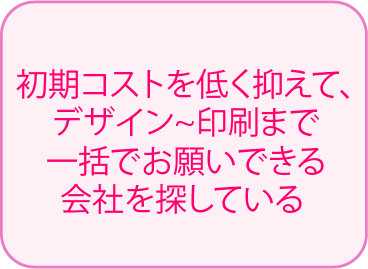 初期コストを低く抑えて、デザイン~印刷まで一括でお願いできる会社を探している